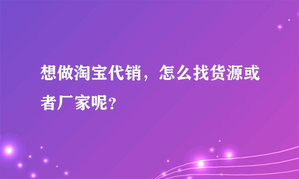 想做淘宝代销，怎么找货源或者厂家呢？