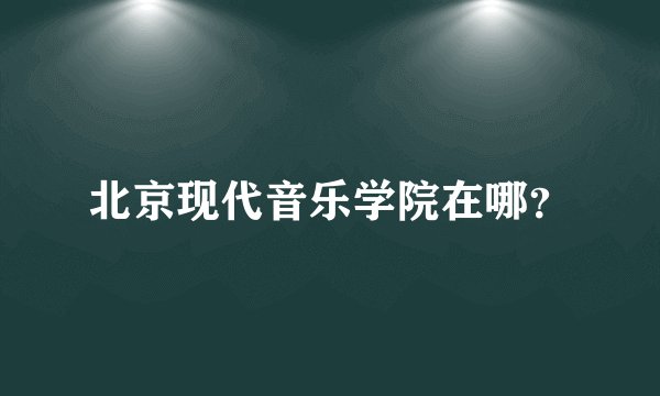 北京现代音乐学院在哪？