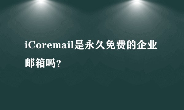 iCoremail是永久免费的企业邮箱吗？