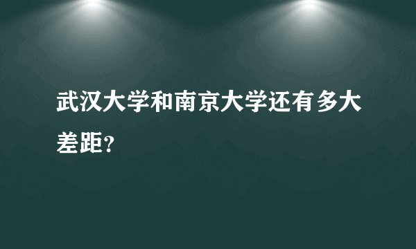 武汉大学和南京大学还有多大差距？