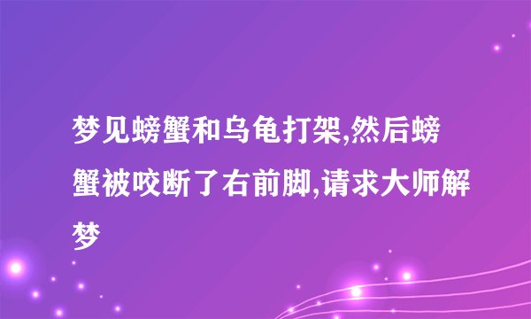 梦见螃蟹和乌龟打架,然后螃蟹被咬断了右前脚,请求大师解梦