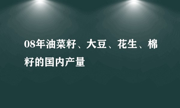08年油菜籽、大豆、花生、棉籽的国内产量