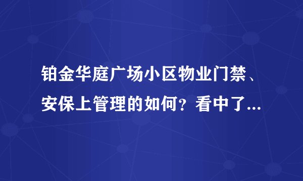 铂金华庭广场小区物业门禁、安保上管理的如何？看中了这边的房子，担心给老人住的话会不会不安全？