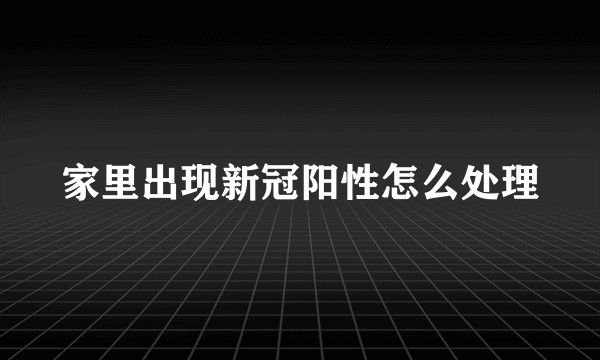 家里出现新冠阳性怎么处理