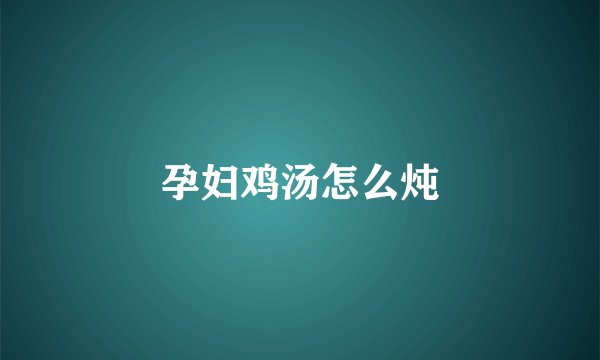 孕妇鸡汤怎么炖