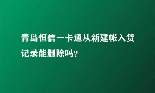 青岛恒信一卡通从新建帐入货记录能删除吗？