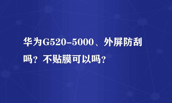华为G520-5000、外屏防刮吗？不贴膜可以吗？
