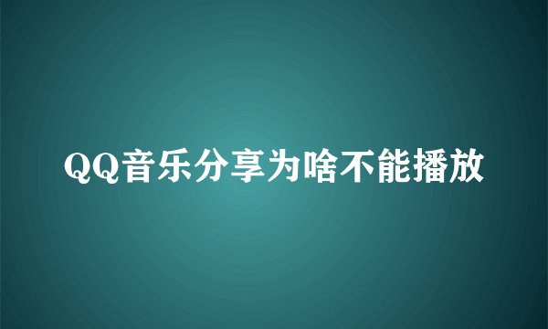 QQ音乐分享为啥不能播放