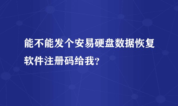 能不能发个安易硬盘数据恢复软件注册码给我？