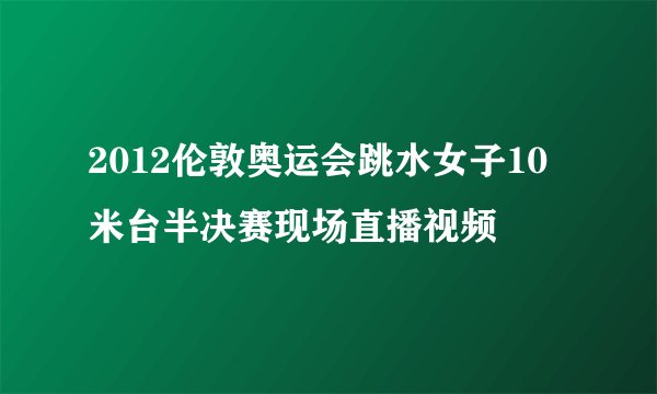 2012伦敦奥运会跳水女子10米台半决赛现场直播视频
