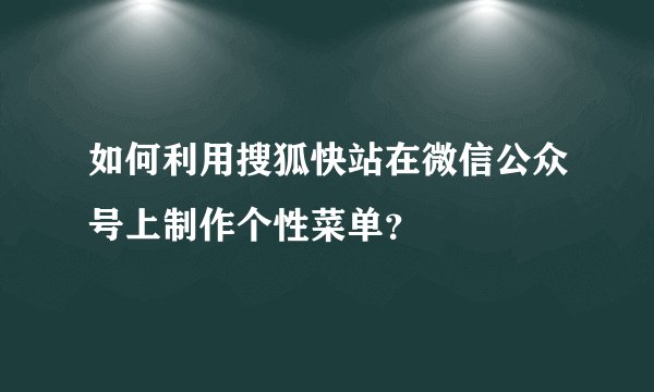如何利用搜狐快站在微信公众号上制作个性菜单？