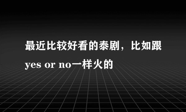 最近比较好看的泰剧，比如跟yes or no一样火的