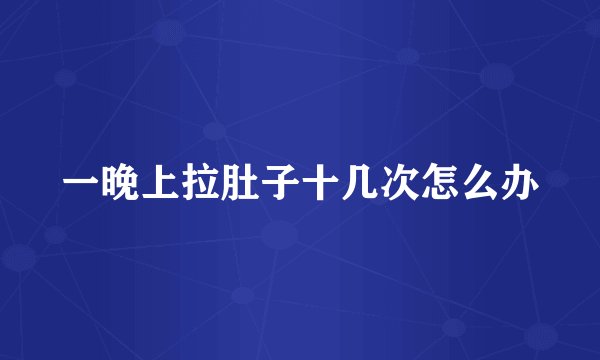 一晚上拉肚子十几次怎么办