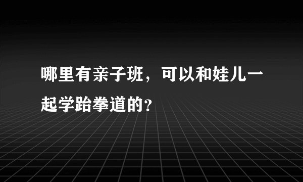 哪里有亲子班，可以和娃儿一起学跆拳道的？