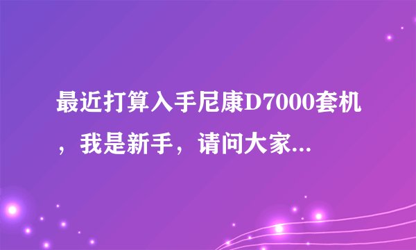最近打算入手尼康D7000套机，我是新手，请问大家该如何选购