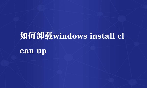 如何卸载windows install clean up