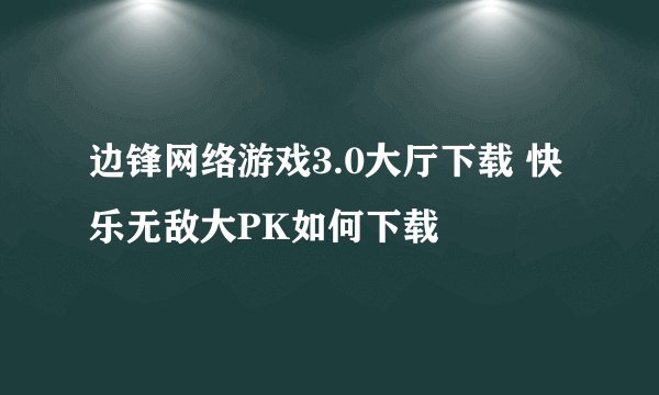 边锋网络游戏3.0大厅下载 快乐无敌大PK如何下载
