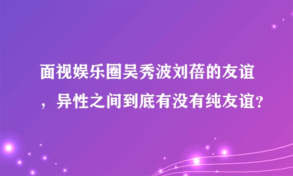面视娱乐圈吴秀波刘蓓的友谊，异性之间到底有没有纯友谊？