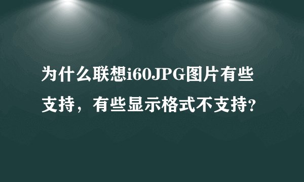 为什么联想i60JPG图片有些支持，有些显示格式不支持？