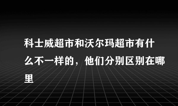 科士威超市和沃尔玛超市有什么不一样的，他们分别区别在哪里
