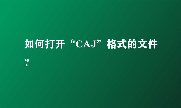 如何打开“CAJ”格式的文件？