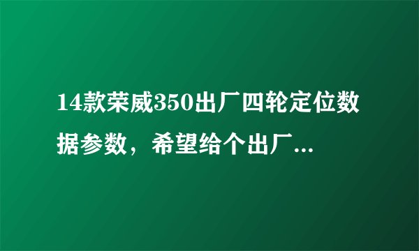 14款荣威350出厂四轮定位数据参数，希望给个出厂标准参数？