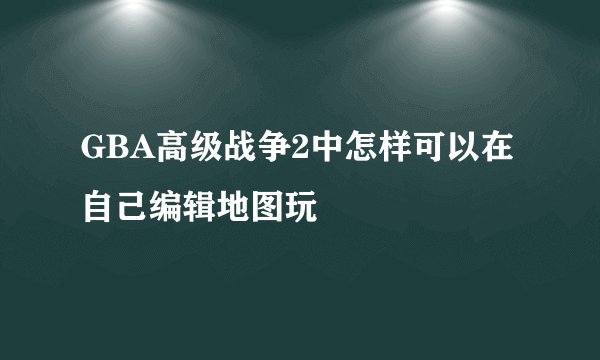 GBA高级战争2中怎样可以在自己编辑地图玩