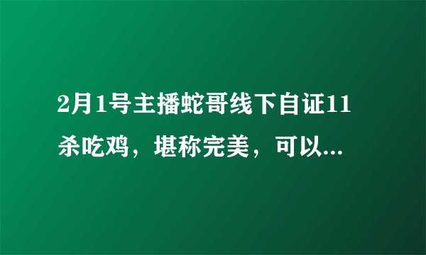 2月1号主播蛇哥线下自证11杀吃鸡，堪称完美，可以说明蛇哥没有开挂了吗？
