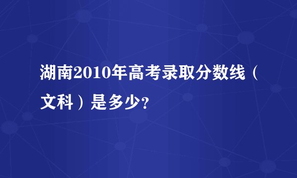 湖南2010年高考录取分数线（文科）是多少？