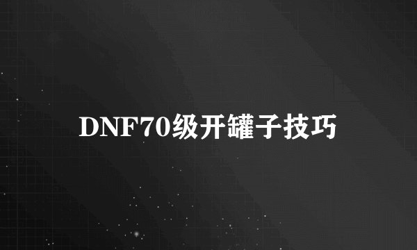 DNF70级开罐子技巧