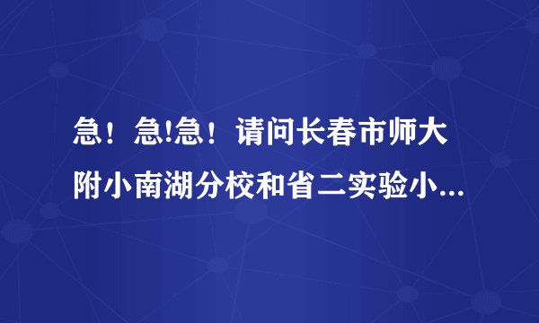 急！急!急！请问长春市师大附小南湖分校和省二实验小学哪个好啊，请详细说明!谢谢朋友们了！