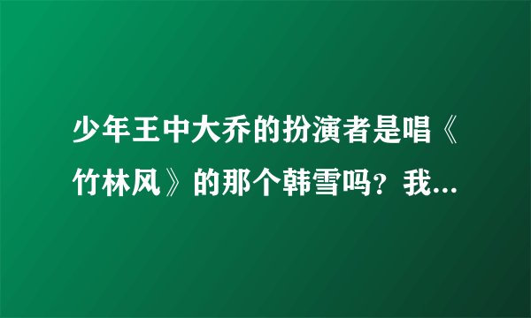 少年王中大乔的扮演者是唱《竹林风》的那个韩雪吗？我怎么看起来不像啊。