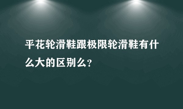 平花轮滑鞋跟极限轮滑鞋有什么大的区别么？