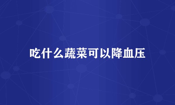 吃什么蔬菜可以降血压
