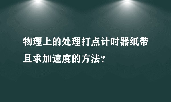 物理上的处理打点计时器纸带且求加速度的方法？