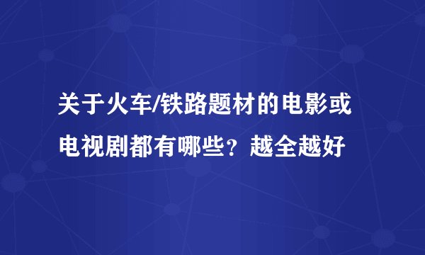关于火车/铁路题材的电影或电视剧都有哪些？越全越好