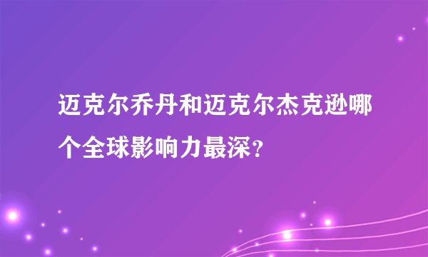 迈克尔乔丹和迈克尔杰克逊哪个全球影响力最深？