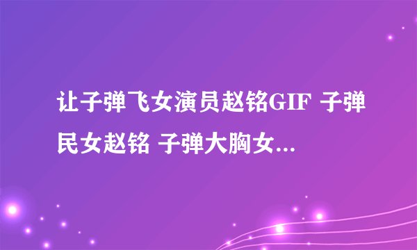 让子弹飞女演员赵铭GIF 子弹民女赵铭 子弹大胸女 赵铭不雅写真流出 让子弹飞 赵铭子弹赵铭