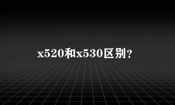x520和x530区别？