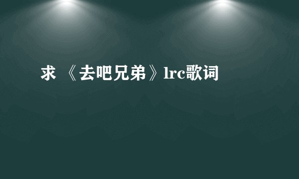 求 《去吧兄弟》lrc歌词