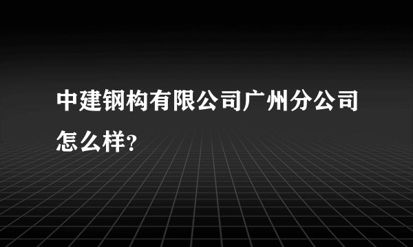 中建钢构有限公司广州分公司怎么样？