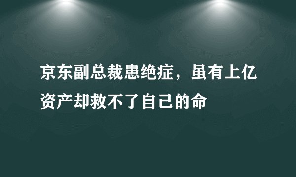 京东副总裁患绝症，虽有上亿资产却救不了自己的命
