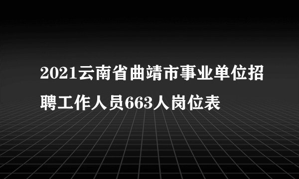 2021云南省曲靖市事业单位招聘工作人员663人岗位表