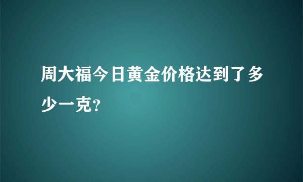 周大福今日黄金价格达到了多少一克？