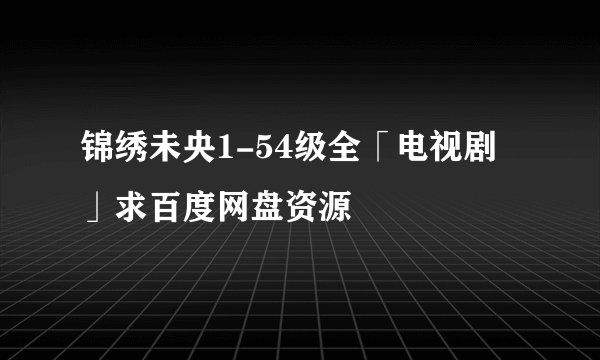 锦绣未央1-54级全「电视剧」求百度网盘资源