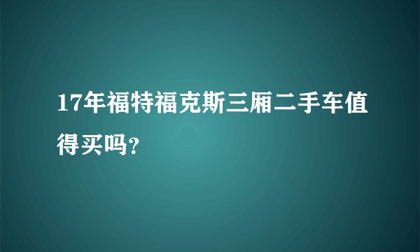 17年福特福克斯三厢二手车值得买吗？