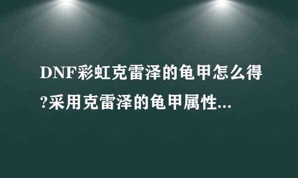 DNF彩虹克雷泽的龟甲怎么得?采用克雷泽的龟甲属性怎么样?