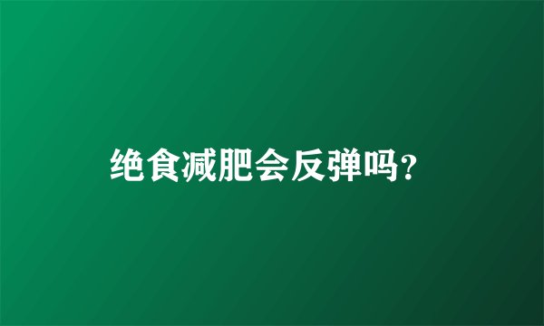 绝食减肥会反弹吗？