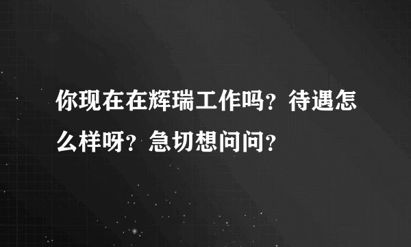 你现在在辉瑞工作吗？待遇怎么样呀？急切想问问？