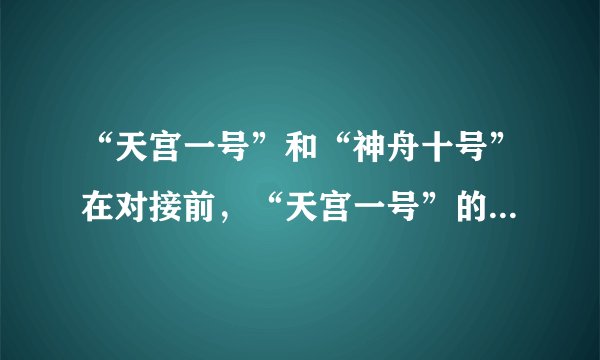 “天宫一号”和“神舟十号”在对接前，“天宫一号”的运行轨道高度为350km，“神舟十号”的运行轨道高度